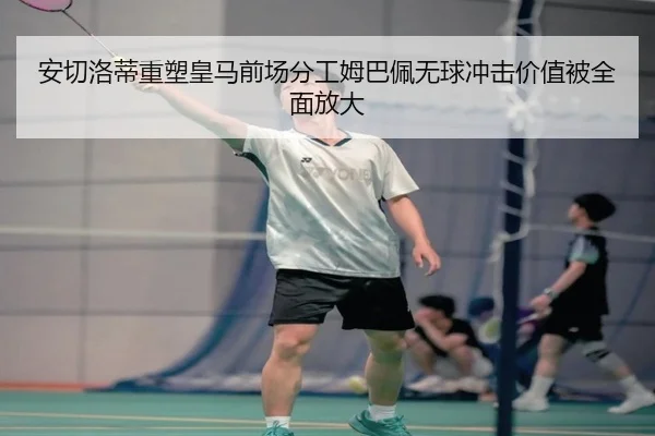 安切洛蒂重塑皇马前场分工姆巴佩无球冲击价值被全面放大 | PGemulator